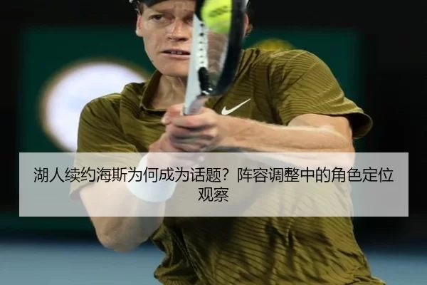 湖人续约海斯为何成为话题？阵容调整中的角色定位观察