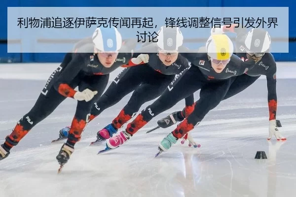 利物浦追逐伊萨克传闻再起，锋线调整信号引发外界讨论